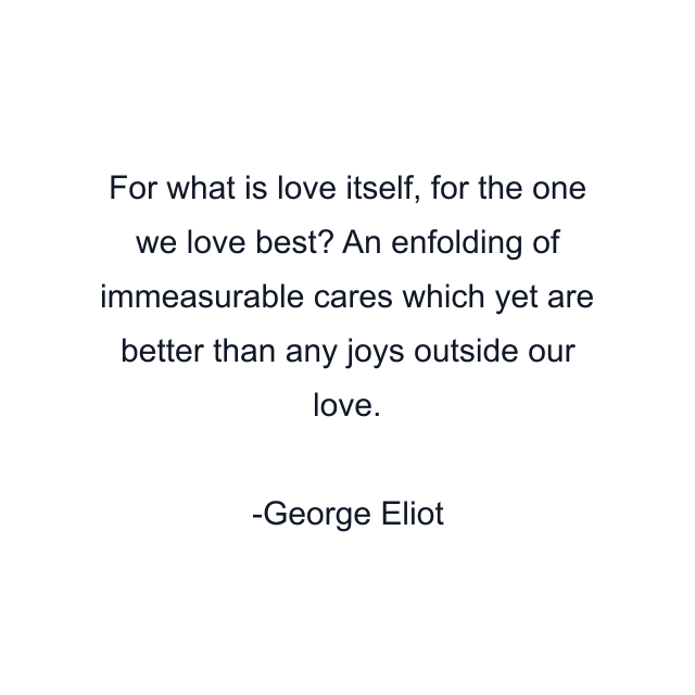 For what is love itself, for the one we love best? An enfolding of immeasurable cares which yet are better than any joys outside our love.