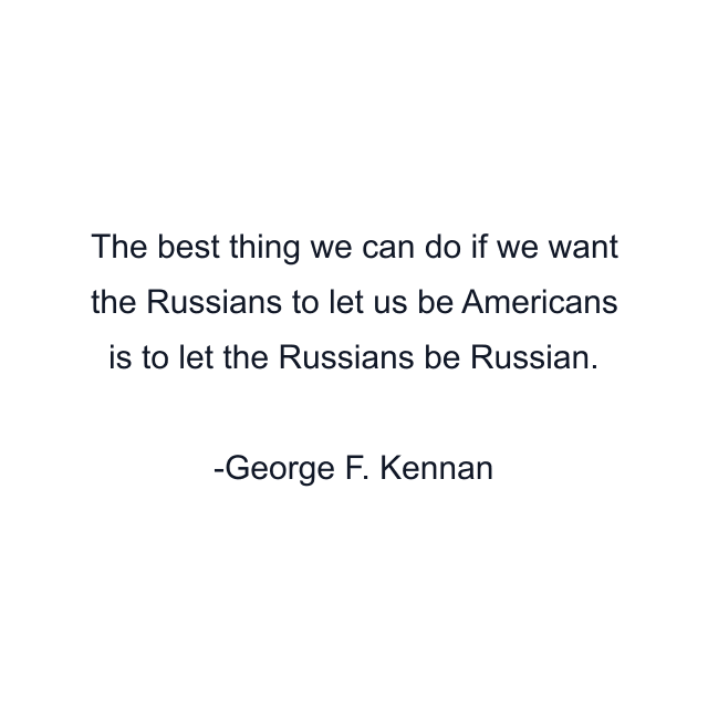 The best thing we can do if we want the Russians to let us be Americans is to let the Russians be Russian.