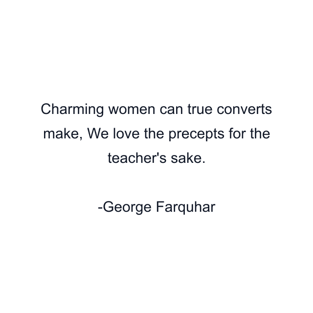 Charming women can true converts make, We love the precepts for the teacher's sake.