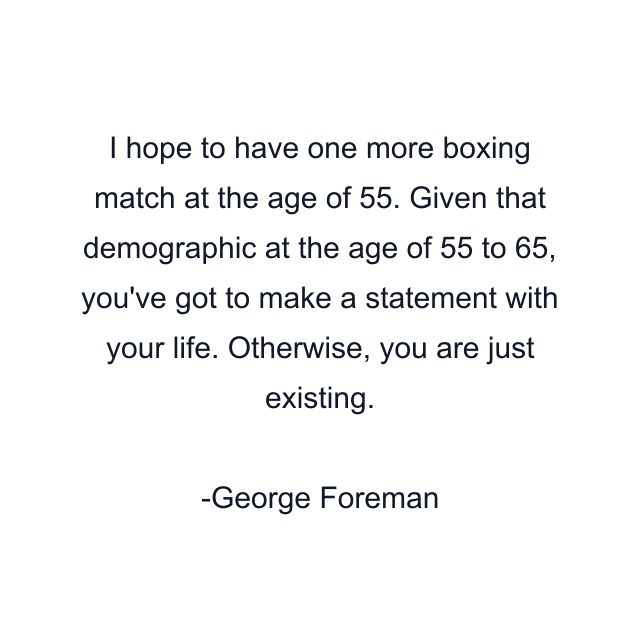 I hope to have one more boxing match at the age of 55. Given that demographic at the age of 55 to 65, you've got to make a statement with your life. Otherwise, you are just existing.