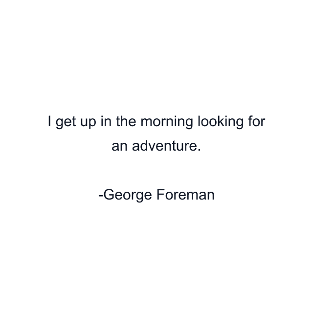 I get up in the morning looking for an adventure.