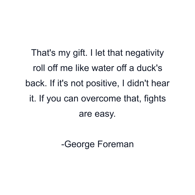 That's my gift. I let that negativity roll off me like water off a duck's back. If it's not positive, I didn't hear it. If you can overcome that, fights are easy.