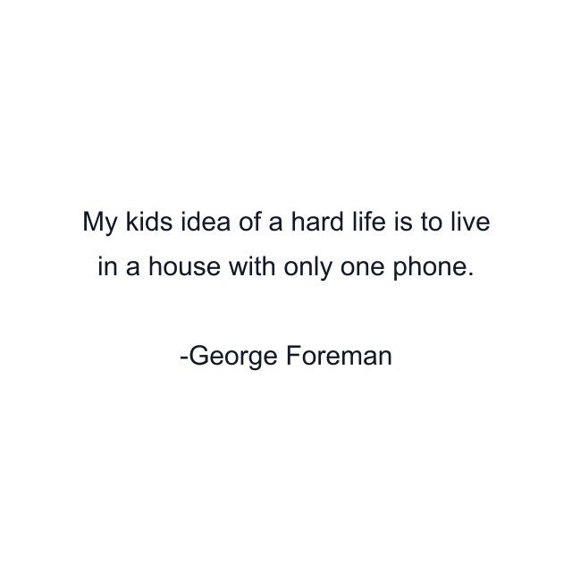 My kids idea of a hard life is to live in a house with only one phone.