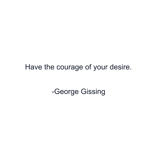 Have the courage of your desire.