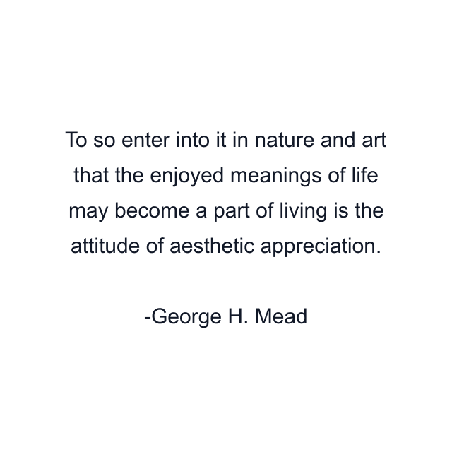 To so enter into it in nature and art that the enjoyed meanings of life may become a part of living is the attitude of aesthetic appreciation.