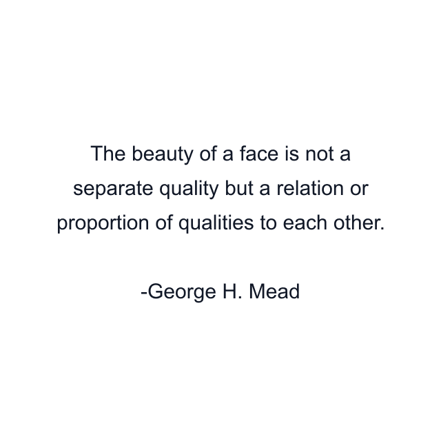 The beauty of a face is not a separate quality but a relation or proportion of qualities to each other.