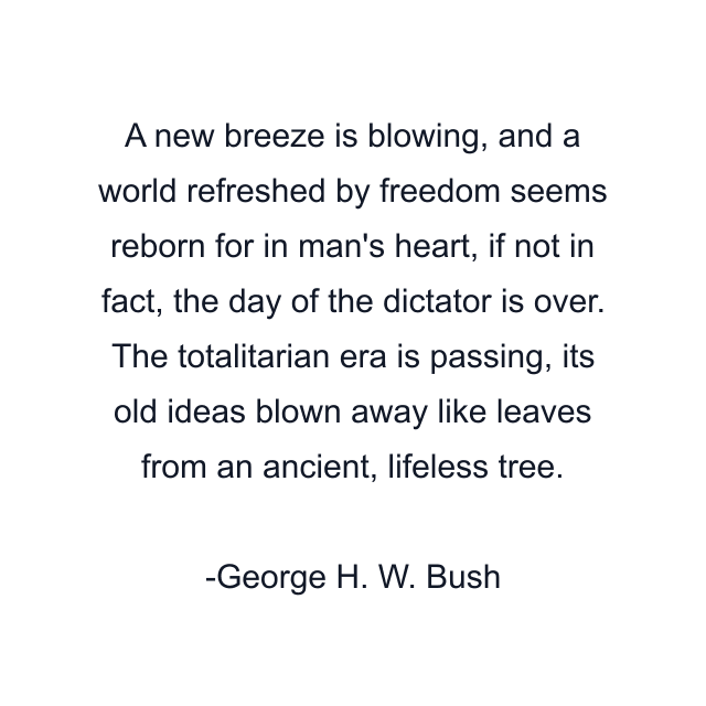 A new breeze is blowing, and a world refreshed by freedom seems reborn for in man's heart, if not in fact, the day of the dictator is over. The totalitarian era is passing, its old ideas blown away like leaves from an ancient, lifeless tree.