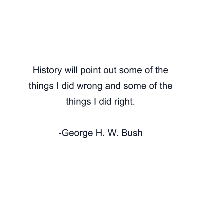 History will point out some of the things I did wrong and some of the things I did right.