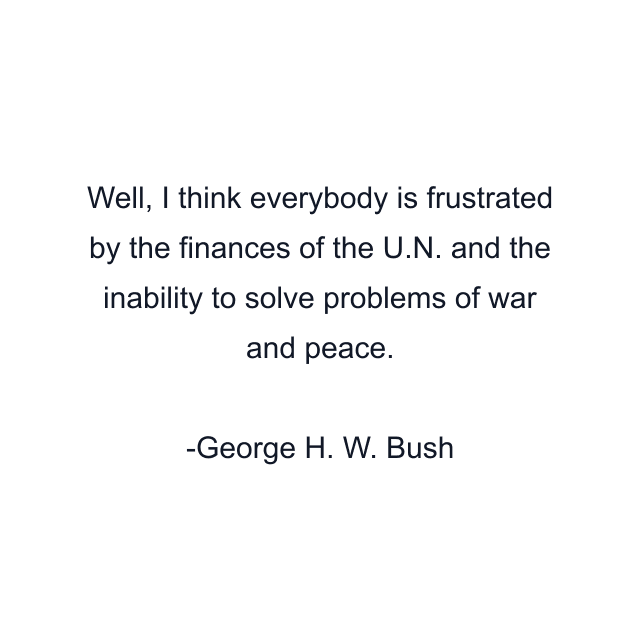 Well, I think everybody is frustrated by the finances of the U.N. and the inability to solve problems of war and peace.