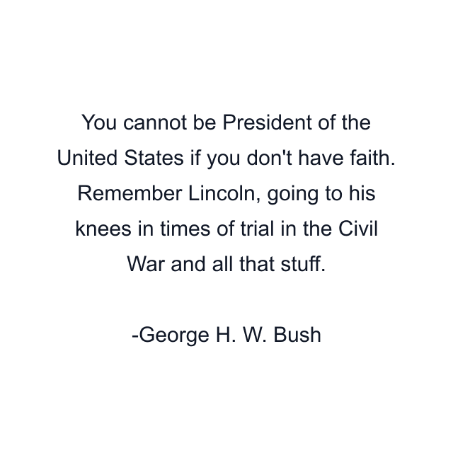 You cannot be President of the United States if you don't have faith. Remember Lincoln, going to his knees in times of trial in the Civil War and all that stuff.