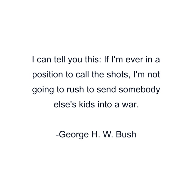 I can tell you this: If I'm ever in a position to call the shots, I'm not going to rush to send somebody else's kids into a war.