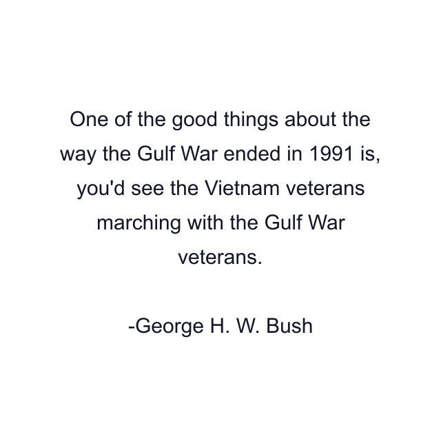 One of the good things about the way the Gulf War ended in 1991 is, you'd see the Vietnam veterans marching with the Gulf War veterans.