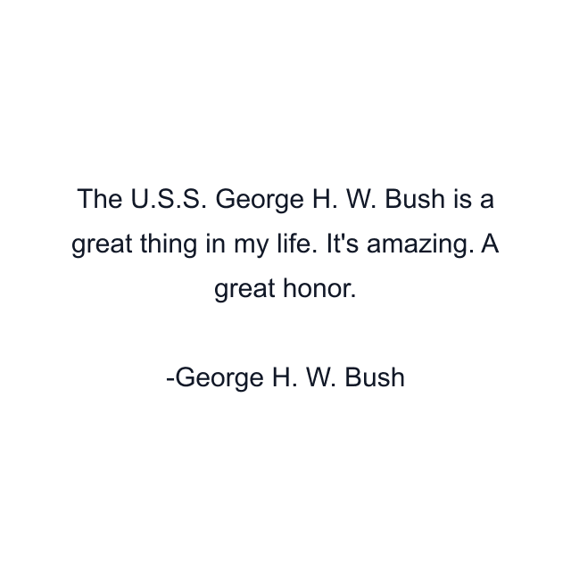 The U.S.S. George H. W. Bush is a great thing in my life. It's amazing. A great honor.