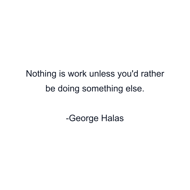 Nothing is work unless you'd rather be doing something else.