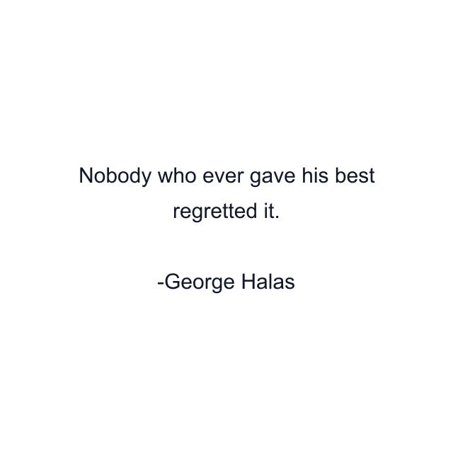 Nobody who ever gave his best regretted it.