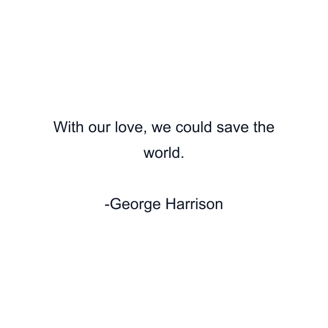 With our love, we could save the world.