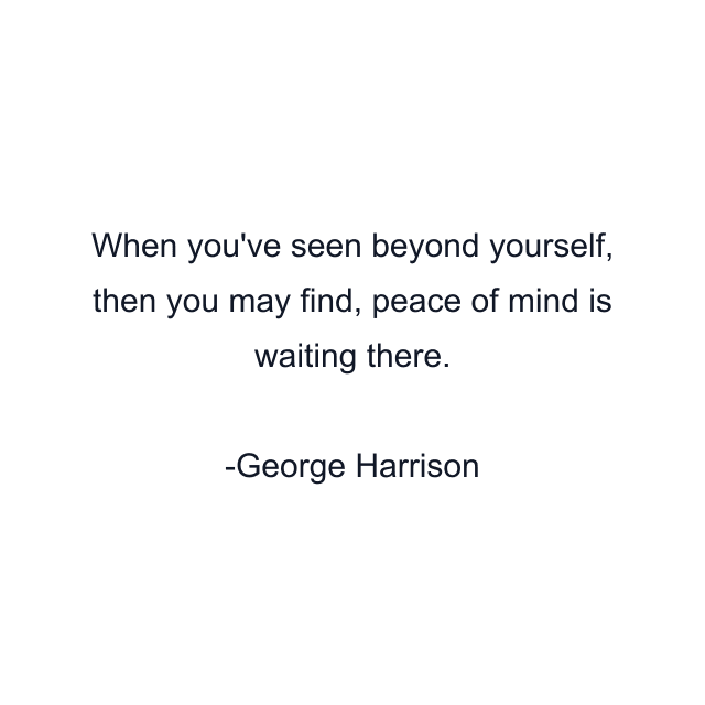 When you've seen beyond yourself, then you may find, peace of mind is waiting there.