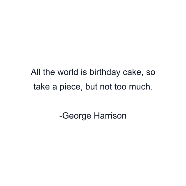 All the world is birthday cake, so take a piece, but not too much.