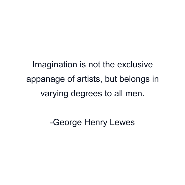 Imagination is not the exclusive appanage of artists, but belongs in varying degrees to all men.