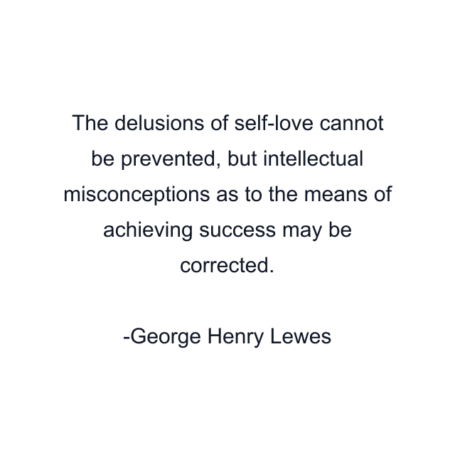 The delusions of self-love cannot be prevented, but intellectual misconceptions as to the means of achieving success may be corrected.