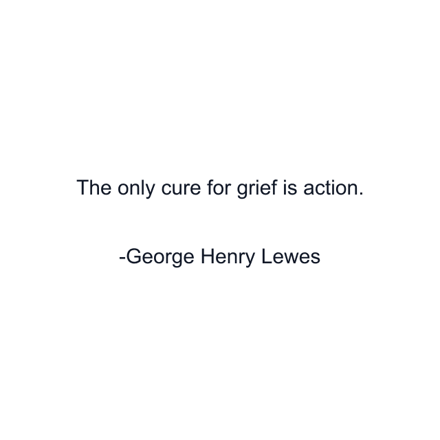 The only cure for grief is action.