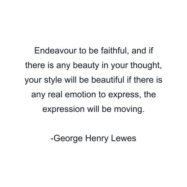 Endeavour to be faithful, and if there is any beauty in your thought, your style will be beautiful if there is any real emotion to express, the expression will be moving.