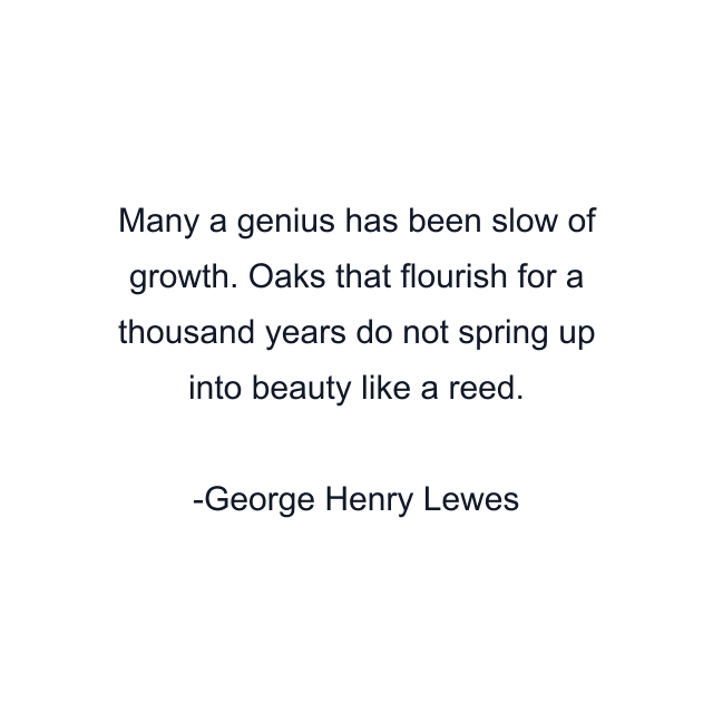 Many a genius has been slow of growth. Oaks that flourish for a thousand years do not spring up into beauty like a reed.