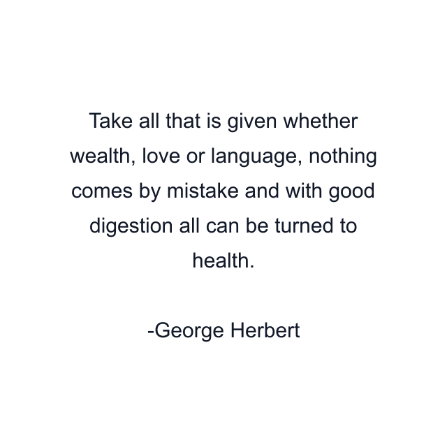 Take all that is given whether wealth, love or language, nothing comes by mistake and with good digestion all can be turned to health.