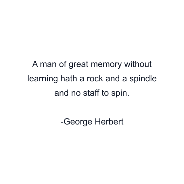 A man of great memory without learning hath a rock and a spindle and no staff to spin.