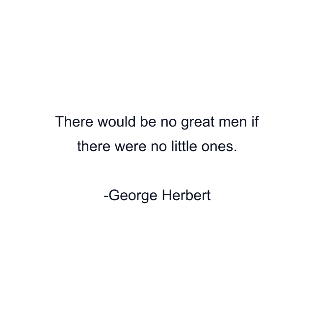 There would be no great men if there were no little ones.