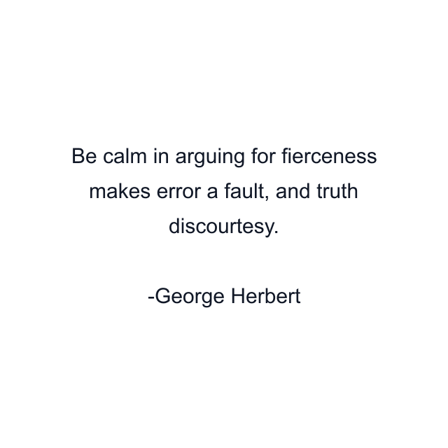 Be calm in arguing for fierceness makes error a fault, and truth discourtesy.