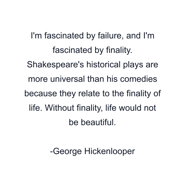 I'm fascinated by failure, and I'm fascinated by finality. Shakespeare's historical plays are more universal than his comedies because they relate to the finality of life. Without finality, life would not be beautiful.