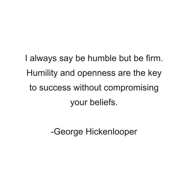 I always say be humble but be firm. Humility and openness are the key to success without compromising your beliefs.