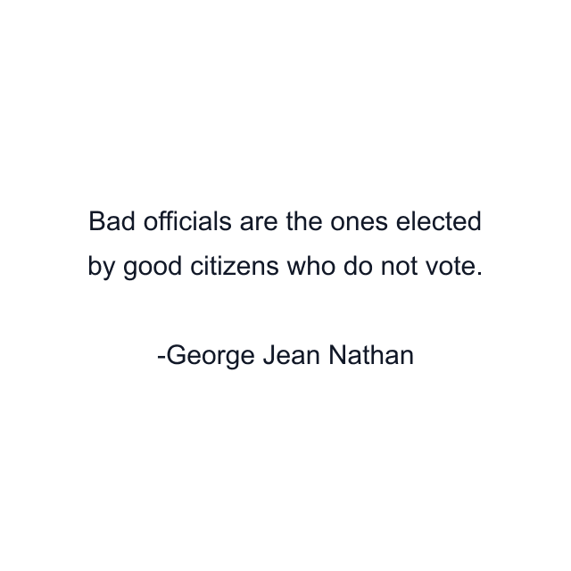 Bad officials are the ones elected by good citizens who do not vote.