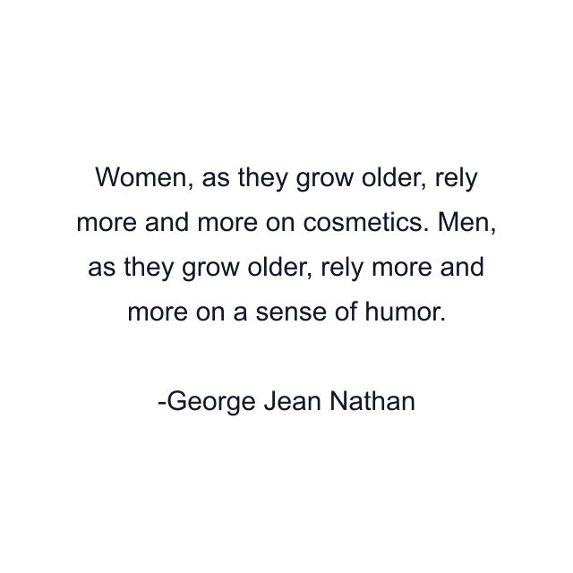 Women, as they grow older, rely more and more on cosmetics. Men, as they grow older, rely more and more on a sense of humor.