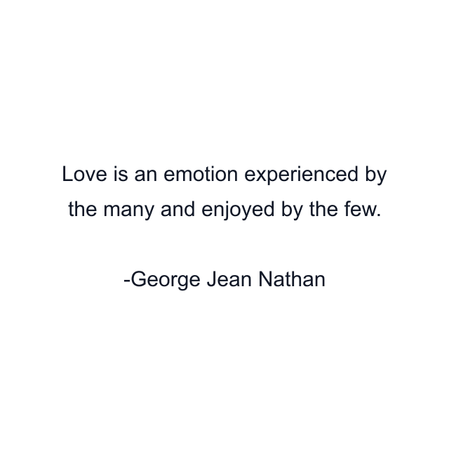 Love is an emotion experienced by the many and enjoyed by the few.