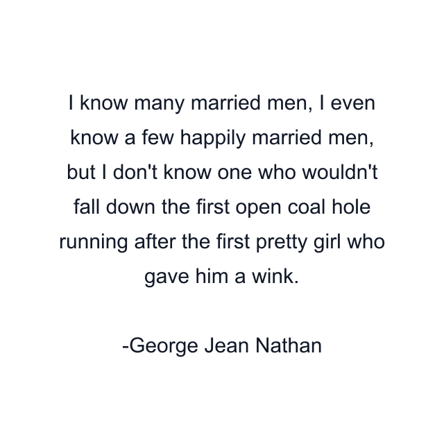 I know many married men, I even know a few happily married men, but I don't know one who wouldn't fall down the first open coal hole running after the first pretty girl who gave him a wink.