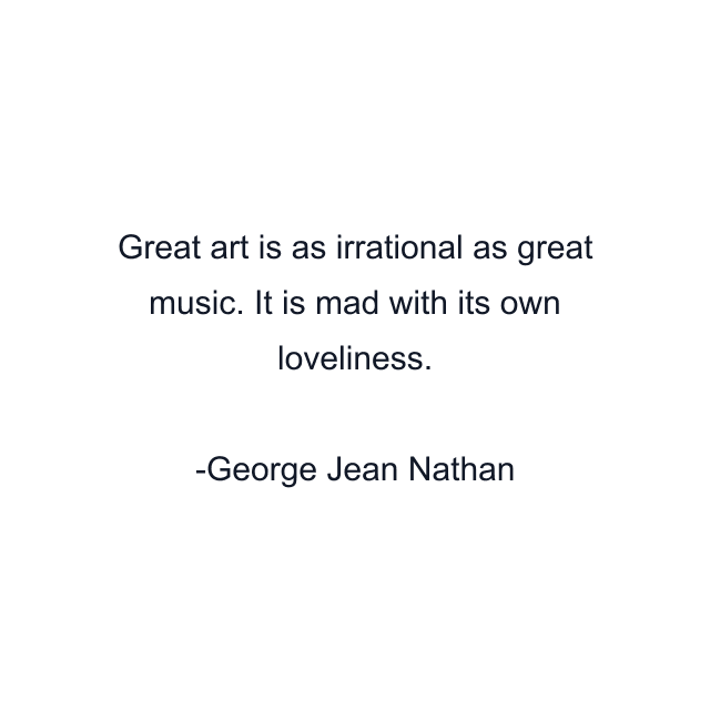 Great art is as irrational as great music. It is mad with its own loveliness.