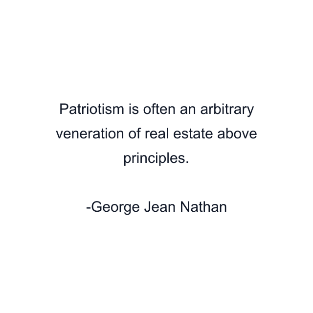 Patriotism is often an arbitrary veneration of real estate above principles.