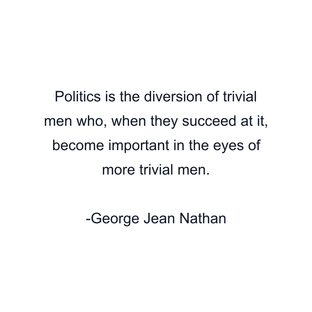 Politics is the diversion of trivial men who, when they succeed at it, become important in the eyes of more trivial men.