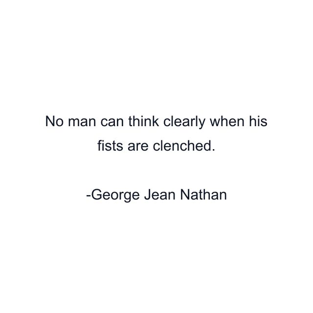 No man can think clearly when his fists are clenched.