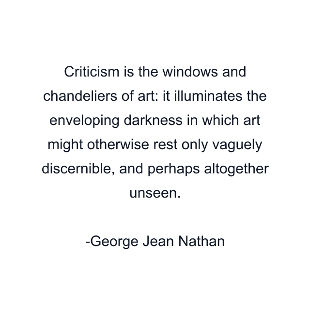 Criticism is the windows and chandeliers of art: it illuminates the enveloping darkness in which art might otherwise rest only vaguely discernible, and perhaps altogether unseen.