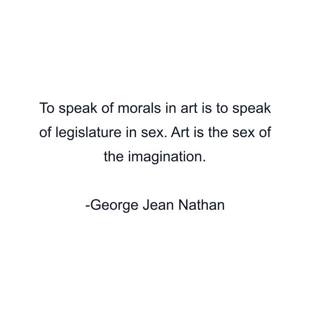 To speak of morals in art is to speak of legislature in sex. Art is the sex of the imagination.