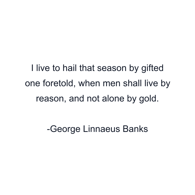 I live to hail that season by gifted one foretold, when men shall live by reason, and not alone by gold.