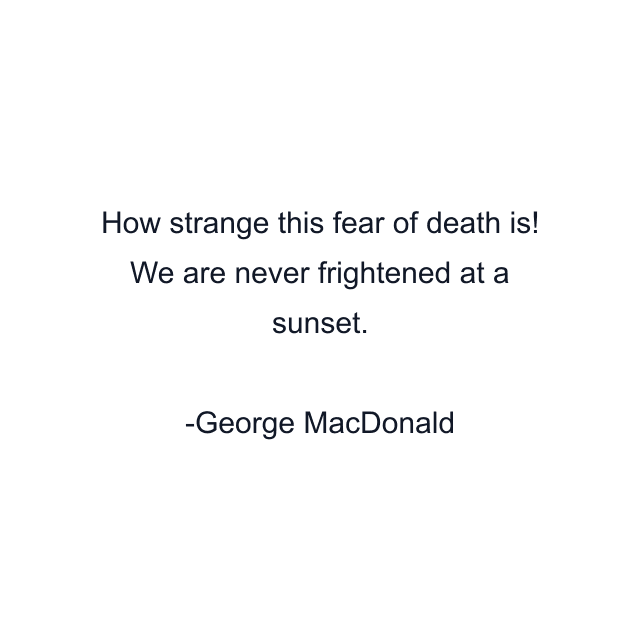 How strange this fear of death is! We are never frightened at a sunset.