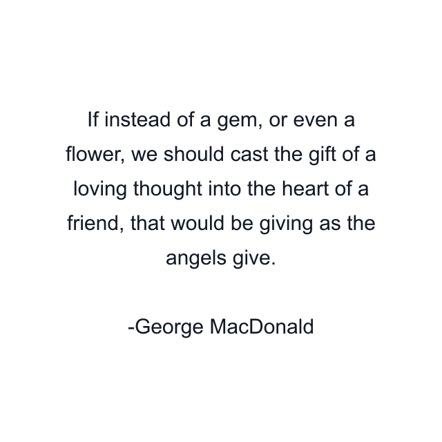 If instead of a gem, or even a flower, we should cast the gift of a loving thought into the heart of a friend, that would be giving as the angels give.