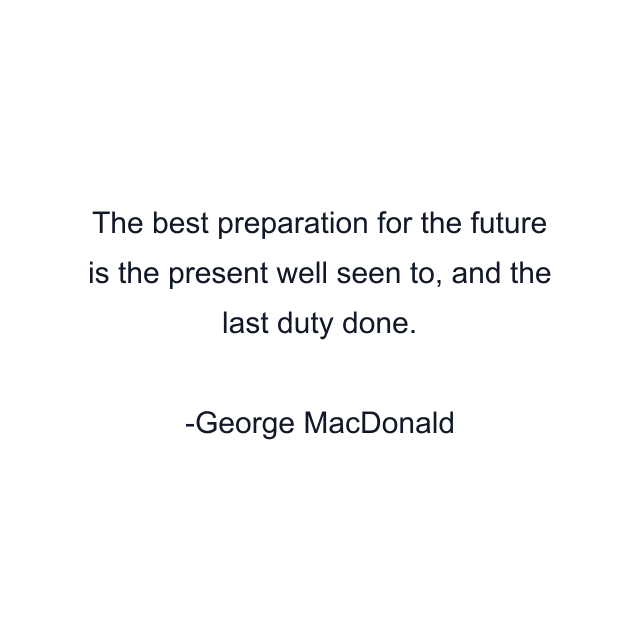 The best preparation for the future is the present well seen to, and the last duty done.