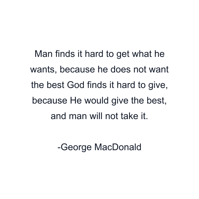 Man finds it hard to get what he wants, because he does not want the best God finds it hard to give, because He would give the best, and man will not take it.