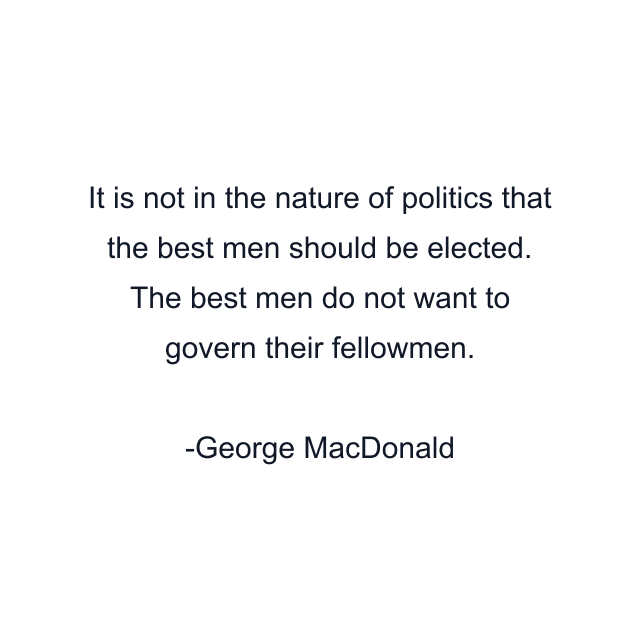 It is not in the nature of politics that the best men should be elected. The best men do not want to govern their fellowmen.