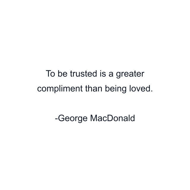 To be trusted is a greater compliment than being loved.